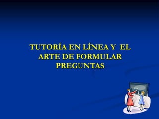 TUTORÍA EN LÍNEA Y EL
ARTE DE FORMULAR
PREGUNTAS
 