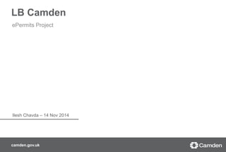 LB Camden 
ePermits Project 
Ilesh Chavda – 14 Nov 2014 
camden.gov.uk 
 