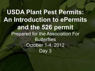 USDA Plant Pest Permits:
An Introduction to ePermits
and the 526 permit
Prepared for the Association For
Butterflies
October 1-4, 2012
Day 3

 