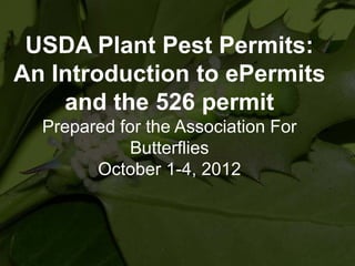 USDA Plant Pest Permits:
An Introduction to ePermits
and the 526 permit
Prepared for the Association For
Butterflies
October 1-4, 2012

 