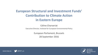 www.ieep.eu @IEEP_eu
European Structural and Investment Funds’
Contribution to Climate Action
in Eastern Europe
Céline Charveriat
Executive Director, Institute for European Environmental Policy
European Parliament, Brussels
28 September 2016
 