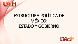 ESTRUCTURA POLÍTICA DE
MÉXICO:
ESTADO Y GOBIERNO
 
