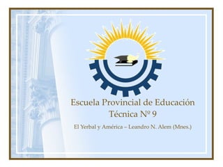 Escuela Provincial de Educación Técnica Nº 9 El Yerbal y América – Leandro N. Alem (Mnes.) 