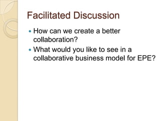 Facilitated DiscussionHow can we create a better collaboration?What would you like to see in a collaborative business model for EPE?