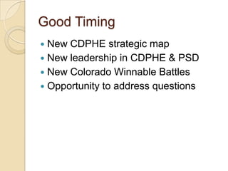 Good TimingNew CDPHE strategic mapNew leadership in CDPHE & PSDNew Colorado Winnable BattlesOpportunity to address questions