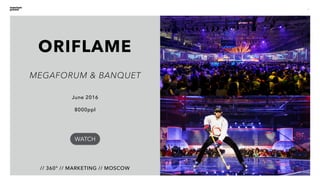 6
ORIFLAME
// 360° // MARKETING // MOSCOW
June 2016
8000ppl
MEGAFORUM & BANQUET
WATCH
 