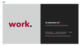 work.
projects
A selection of 10
carefully handpicked projects.
With more than 1000 projects for more than 100 clients,
we are not going to show you everything …
We chose to make a short selection. Good discovery.
 