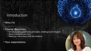 Introduction
• Who I’m
• Course objectives
• Introduce data governance principles, challenges and impacts
• Share enterprise use cases
• Maximize interactions with the students
• Your expectations
 