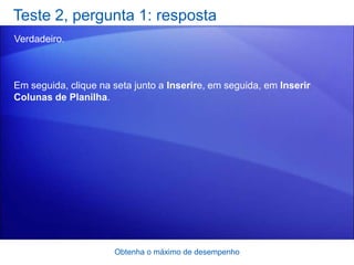 Teste 2, pergunta 1: resposta
Verdadeiro.



Em seguida, clique na seta junto a Inserire, em seguida, em Inserir
Colunas de Planilha.




                      Obtenha o máximo de desempenho
 