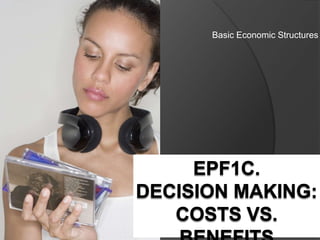 Basic Economic Structures EPF1C. Decision Making:Costs vs. benefits 