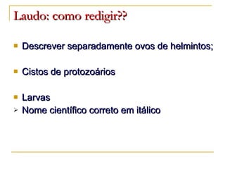 Laudo: como redigir?? Descrever separadamente ovos de helmintos; Cistos de protozoários Larvas Nome científico correto em itálico 