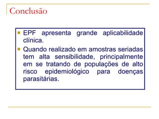 Conclusão EPF apresenta grande aplicabilidade clínica. Quando realizado em amostras seriadas tem alta sensibilidade, principalmente em se tratando de populações de alto risco epidemiológico para doenças parasitárias.  