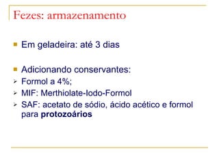 Fezes: armazenamento Em geladeira: até 3 dias Adicionando conservantes: Formol a 4%; MIF: Merthiolate-Iodo-Formol SAF: acetato de sódio, ácido acético e formol para  protozoários 