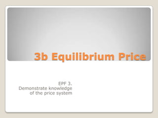 3b Equilibrium Price EPF 3.  Demonstrate knowledge of the price system 