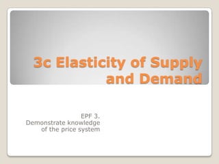 3c Elasticity of Supply and Demand EPF 3.  Demonstrate knowledge of the price system 