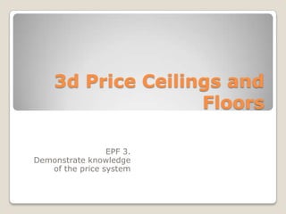 3d Price Ceilings and Floors EPF 3.  Demonstrate knowledge of the price system 
