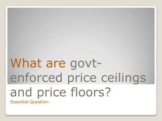 What are govt-enforced price ceilings and price floors?Essential Question: