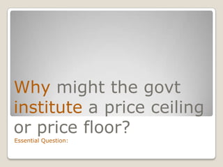 Why might the govtinstitute a price ceiling or price floor?Essential Question: