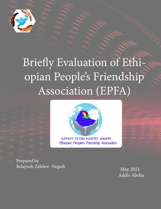 Briefly Evaluation of Ethi-
opian People’s Friendship
Association (EPFA)
Prepared by
Belayneh Zelelew Negash
May 2021
Addis Abeba
 