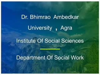 Dr. Bhimrao Ambedkar
University , Agra
Institute Of Social Sciences
Department Of Social Work
 