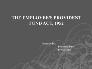 THE EMPLOYEE'S PROVIDENT
      FUND ACT, 1952



          Presented By:
                          Priyanaka Sule
                          Priya Mishra




                                           1
 