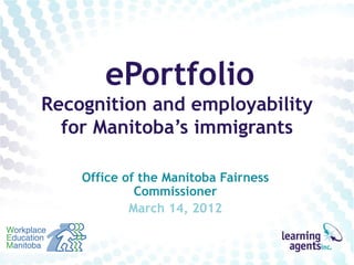 ePortfolio
Recognition and employability
  for Manitoba’s immigrants

    Office of the Manitoba Fairness
             Commissioner
            March 14, 2012
 