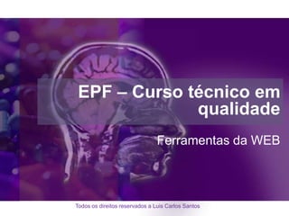 EPF – Curso técnico em
              qualidade
                                Ferramentas da WEB



Todos os direitos reservados a Luis Carlos Santos
 