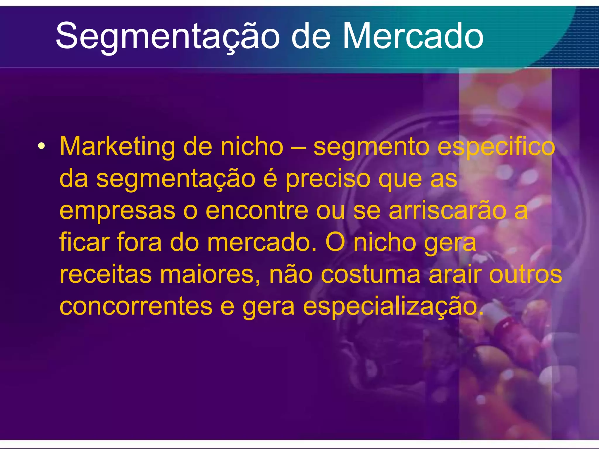 Segmentação de Mercado

• Marketing de nicho – segmento especifico
  da segmentação é preciso que as
  empresas o encontre ou se arriscarão a
  ficar fora do mercado. O nicho gera
  receitas maiores, não costuma arair outros
  concorrentes e gera especialização.
 