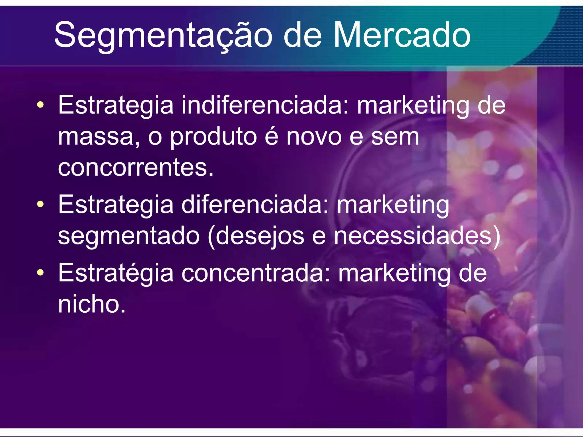 Segmentação de Mercado
• Estrategia indiferenciada: marketing de
  massa, o produto é novo e sem
  concorrentes.
• Estrategia diferenciada: marketing
  segmentado (desejos e necessidades)
• Estratégia concentrada: marketing de
  nicho.
 