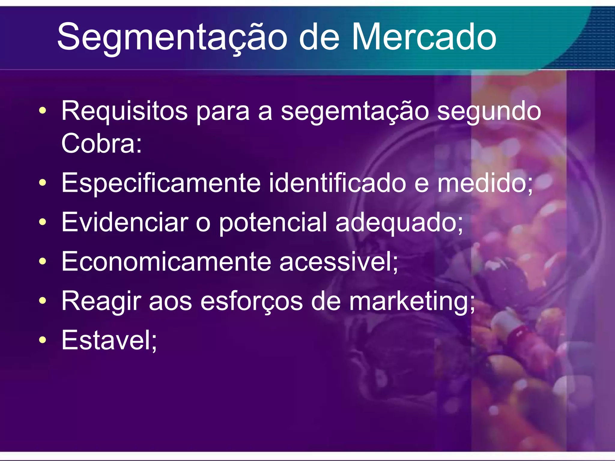 Segmentação de Mercado
• Requisitos para a segemtação segundo
  Cobra:
• Especificamente identificado e medido;
• Evidenciar o potencial adequado;
• Economicamente acessivel;
• Reagir aos esforços de marketing;
• Estavel;
 