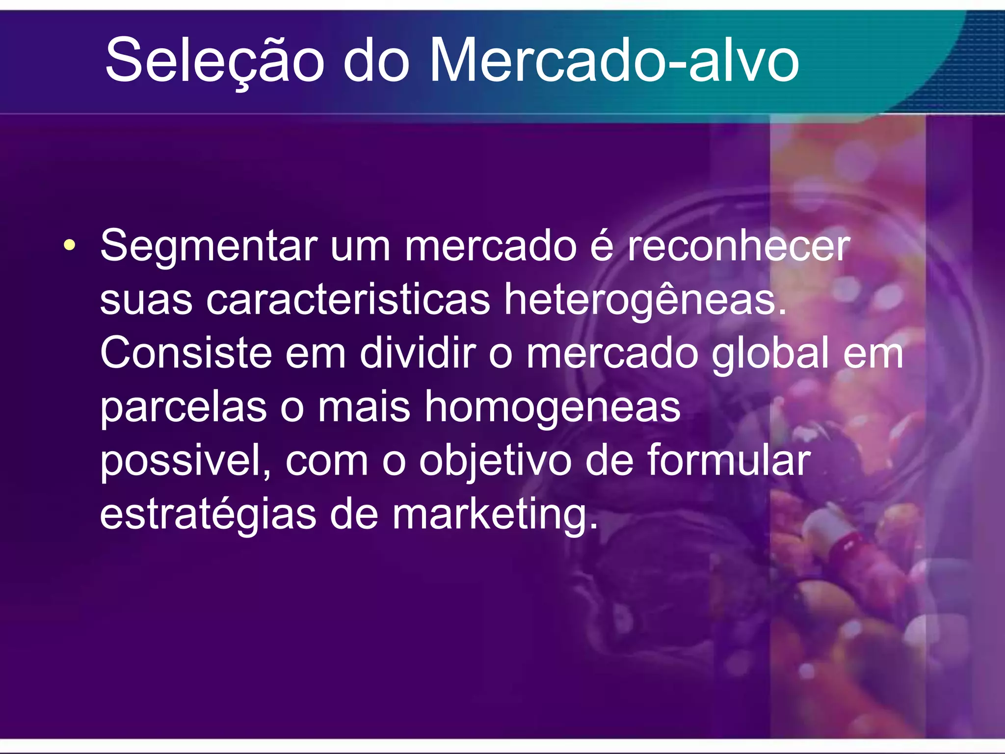Seleção do Mercado-alvo

• Segmentar um mercado é reconhecer
  suas caracteristicas heterogêneas.
  Consiste em dividir o mercado global em
  parcelas o mais homogeneas
  possivel, com o objetivo de formular
  estratégias de marketing.
 
