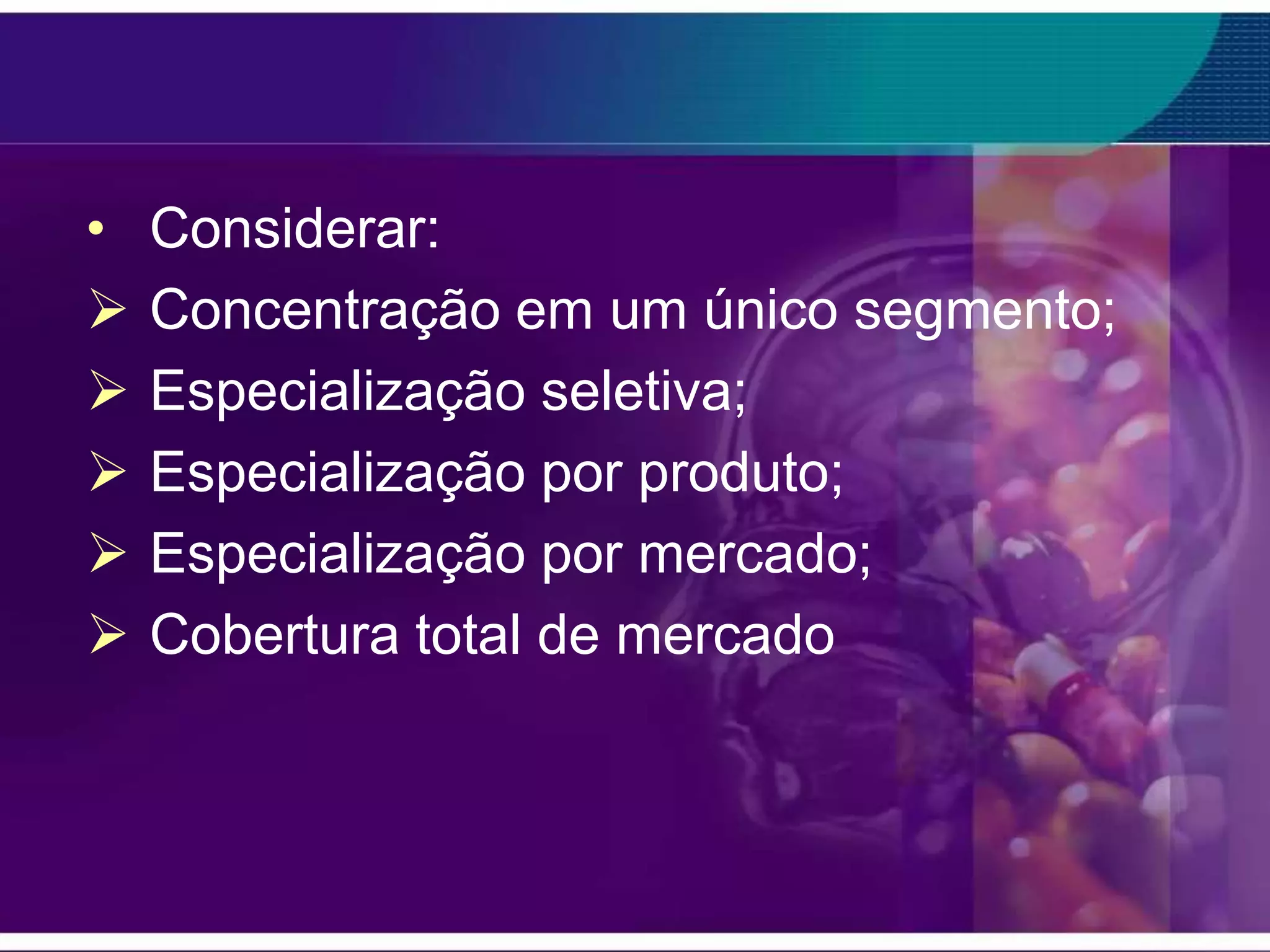 •   Considerar:
   Concentração em um único segmento;
   Especialização seletiva;
   Especialização por produto;
   Especialização por mercado;
   Cobertura total de mercado
 