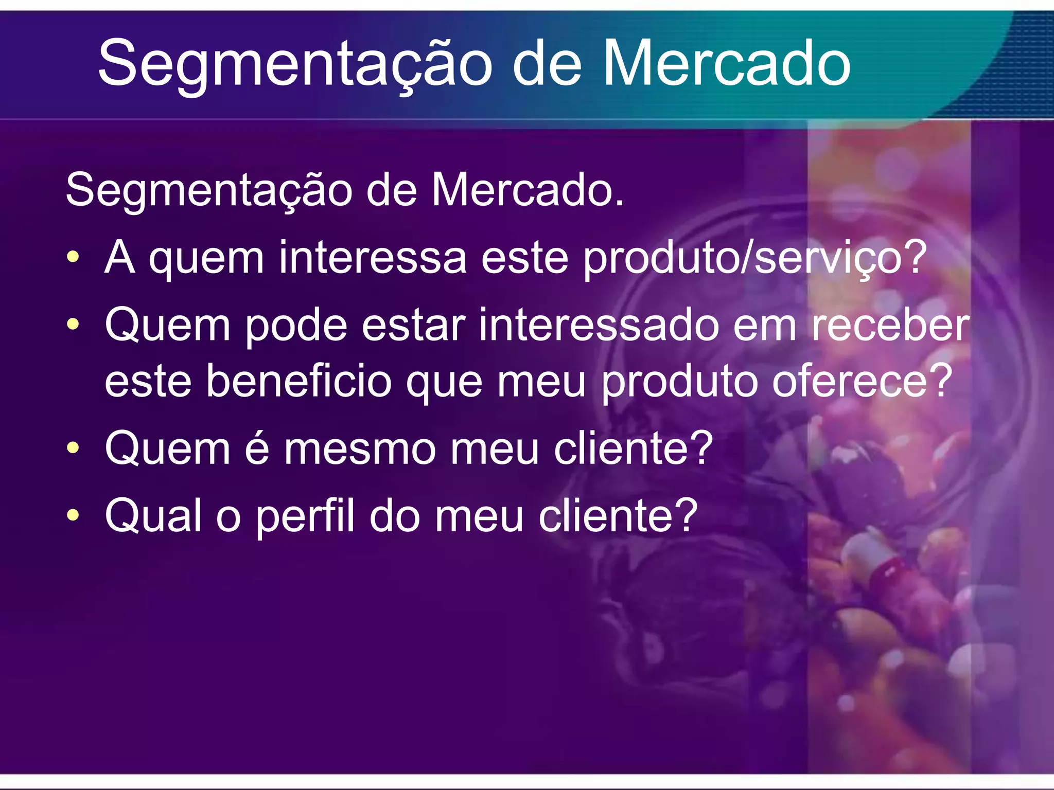 Segmentação de Mercado
Segmentação de Mercado.
• A quem interessa este produto/serviço?
• Quem pode estar interessado em receber
  este beneficio que meu produto oferece?
• Quem é mesmo meu cliente?
• Qual o perfil do meu cliente?
 