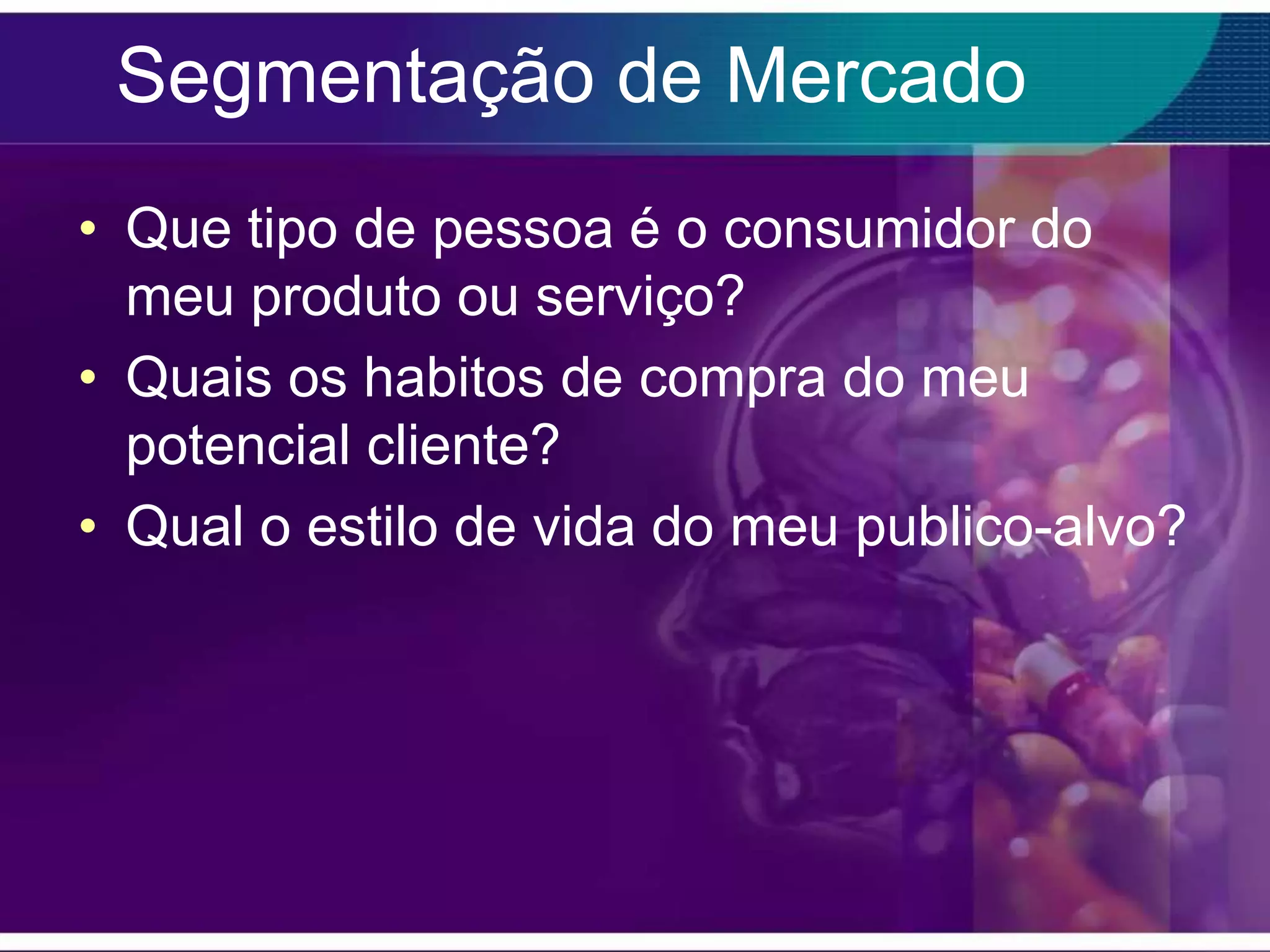 Segmentação de Mercado
• Que tipo de pessoa é o consumidor do
  meu produto ou serviço?
• Quais os habitos de compra do meu
  potencial cliente?
• Qual o estilo de vida do meu publico-alvo?
 
