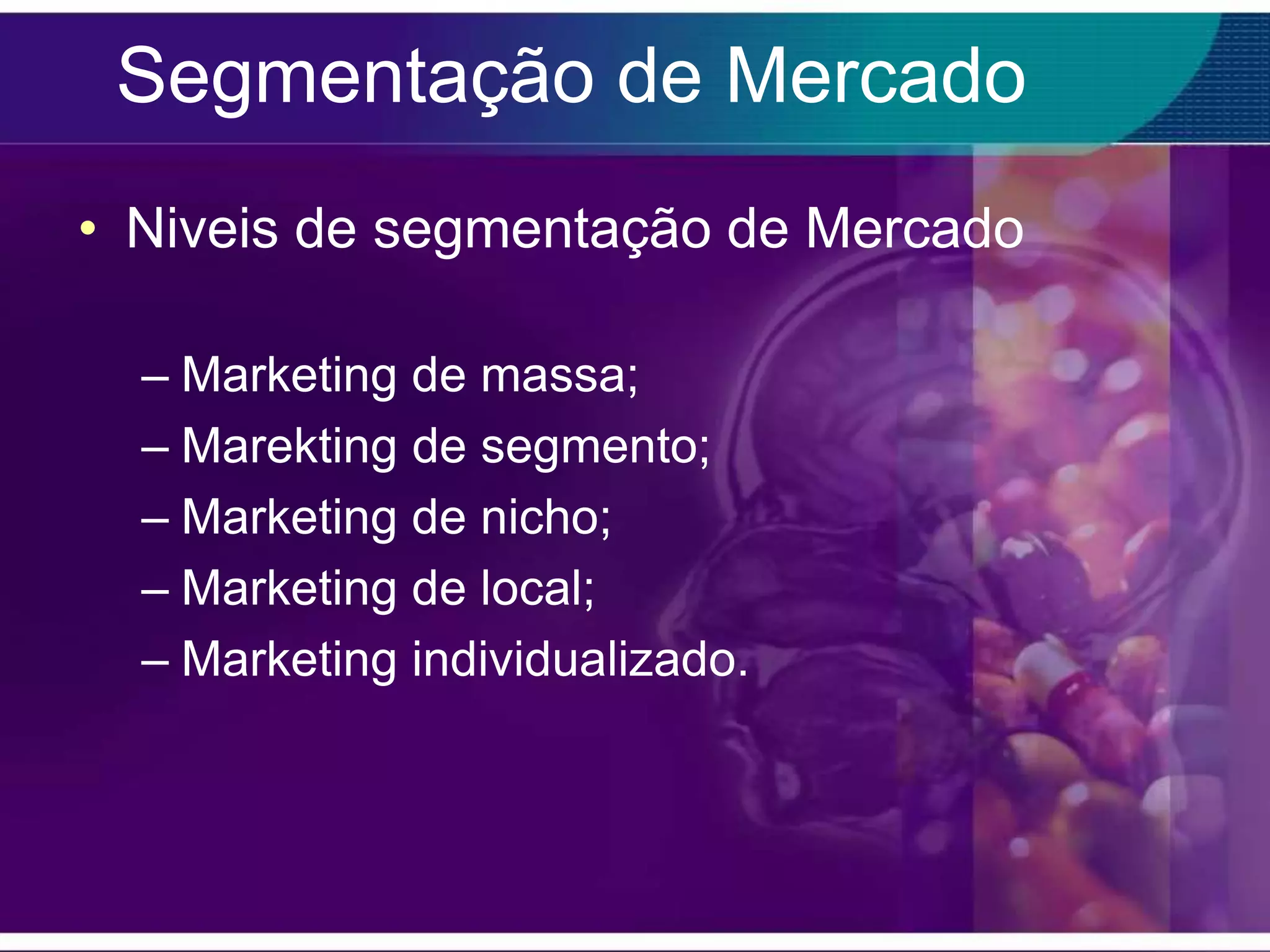 Segmentação de Mercado
• Niveis de segmentação de Mercado

  – Marketing de massa;
  – Marekting de segmento;
  – Marketing de nicho;
  – Marketing de local;
  – Marketing individualizado.
 