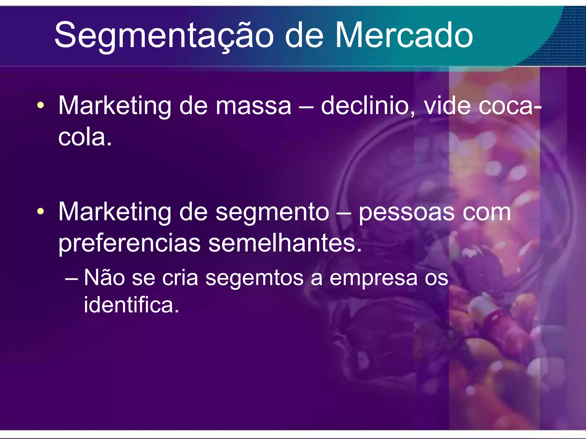 Segmentação de Mercado
• Marketing de massa – declinio, vide coca-
  cola.

• Marketing de segmento – pessoas com
  preferencias semelhantes.
  – Não se cria segemtos a empresa os
    identifica.
 