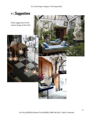 ICI | Final Project | Report | The Project Brief
Tan Yincy (0318355) & Bryan Teh (0318590) |FNBE Feb 2014 | Taylor’s University
4 | Suggestions
Some suggestions for the
interior design of the Café.
6
 