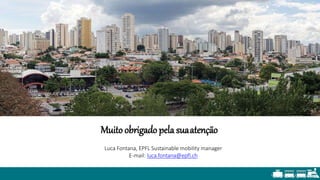Muito obrigado pela suaatenção
Luca Fontana, EPFL Sustainable mobility manager
E-mail: luca.fontana@epfl.ch
 