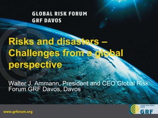 www.grforum.org Risks and disasters – Challenges from a global perspective  Walter J. Ammann, President and CEO Global Risk Forum GRF Davos, Davos   