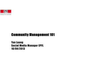 Community Management 101

Yan Luong
Social Media Manager EPFL
10/04/2013
 