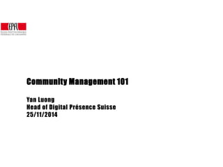 Community Management 101 
Yan Luong 
Head of Digital Présence Suisse 
25/11/2014 
 
