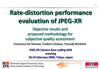   Rate-distortion p erformance evaluation of JPEG-XR Objective results and proposed methodology for subjective quality assessment   Francesca De Simone, Frederic Dufaux, Touradj Ebrahimi JPEG XR Camera Raw coding AHG meeting 18-19 February 2009, Tokyo, Japan 