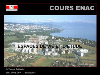 COURS ENAC ESPACES DE VIE ET D’ETUDE Dr Vincent Pellissier EPFL VPPL OPP   -   11 mai 2007 © 2001 - Alain Herzog 