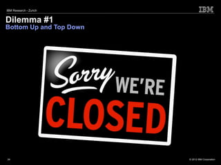 IBM Research - Zurich


Dilemma #1
Bottom Up and Top Down




24                       © 2012 IBM Corporation
 