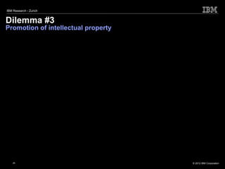 IBM Research - Zurich


Dilemma #3
Promotion of intellectual property




    26
    13                               © 2012 IBM Corporation
 
