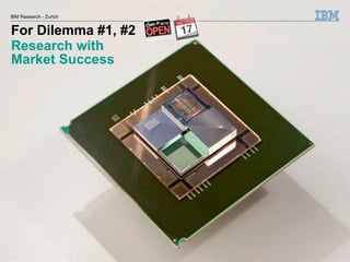 IBM Research - Zurich


For Dilemma #1, #2
Research with
zu Dilemma #1 & #2
Market Success




30                      © 2012 IBM Corporation
 