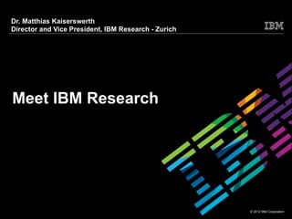 Dr. Matthias Kaiserswerth
Director and Vice President, IBM Research - Zurich




Meet IBM Research




                                        1            © 2012 IBM Corporation
 