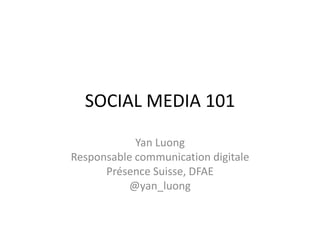 SOCIAL MEDIA 101 
Yan Luong 
Responsable communication digitale 
Présence Suisse, DFAE 
@yan_luong 
 