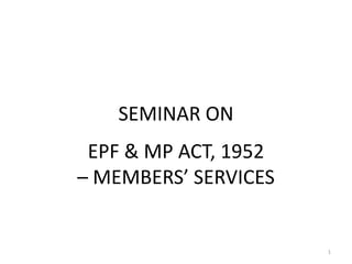 SEMINAR ON
 EPF & MP ACT, 1952
– MEMBERS’ SERVICES


                      1
 