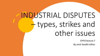 INDUSTRIAL DISPUTES
– types, strikes and
other issues
EPFO lecture 7
By amit Varidhi kilhor
 